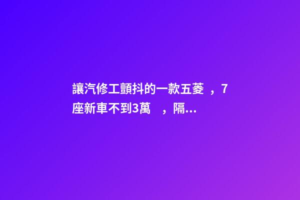 讓汽修工顫抖的一款五菱，7座新車不到3萬，隔三差五掉鏈子